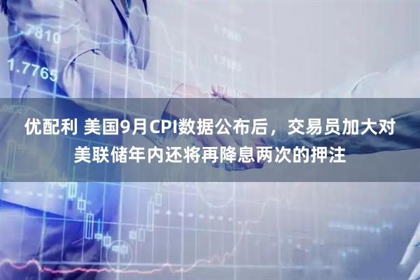 优配利 美国9月CPI数据公布后，交易员加大对美联储年内还将再降息两次的押注