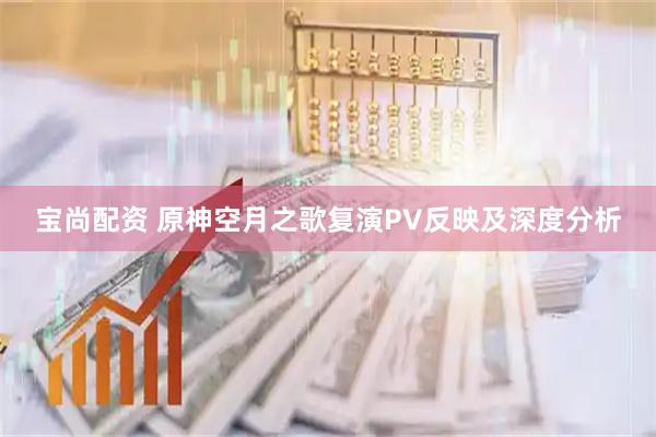 宝尚配资 原神空月之歌复演PV反映及深度分析