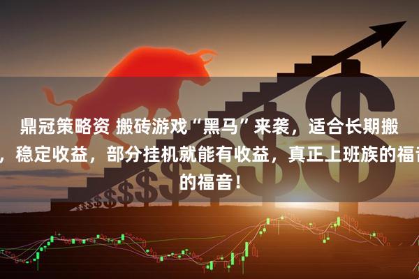 鼎冠策略资 搬砖游戏“黑马”来袭,适合长期搬砖,稳定收益,部分挂机就能有收益,真正上班族的福音!
