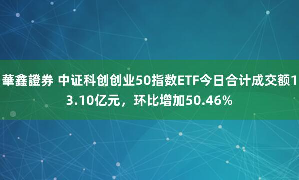 華鑫證券 中证科创创业50指数ETF今日合计成交额13.10亿元，环比增加50.46%