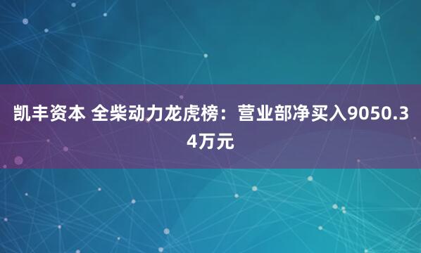 凯丰资本 全柴动力龙虎榜:营业部净买入9050.34万元