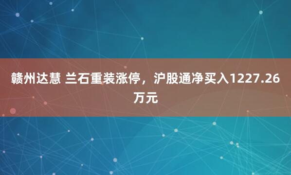 赣州达慧 兰石重装涨停,沪股通净买入1227.26万元
