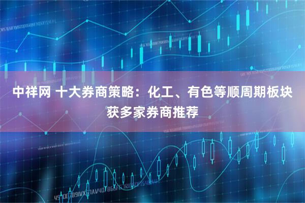 中祥网 十大券商策略:化工、有色等顺周期板块获多家券商推荐