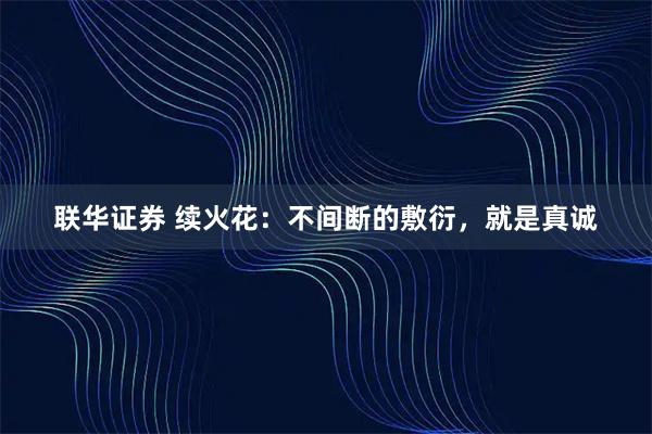 联华证券 续火花:不间断的敷衍,就是真诚