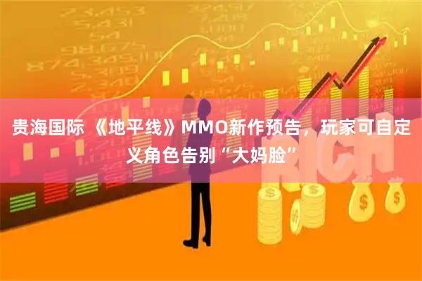 贵海国际 《地平线》MMO新作预告,玩家可自定义角色告别“大妈脸”