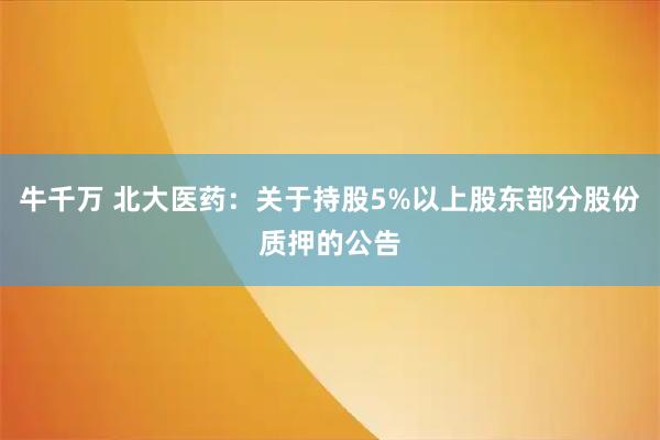牛千万 北大医药：关于持股5%以上股东部分股份质押的公告