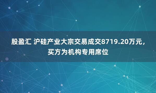 股盈汇 沪硅产业大宗交易成交8719.20万元,买方为机构专用席位