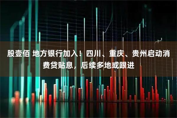 股壹佰 地方银行加入!四川、重庆、贵州启动消费贷贴息,后续多地或跟进