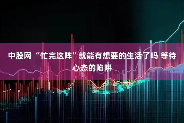 中股网 “忙完这阵”就能有想要的生活了吗 等待心态的陷阱