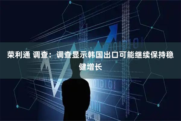 荣利通 调查：调查显示韩国出口可能继续保持稳健增长