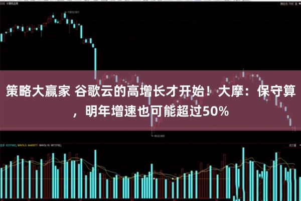 策略大赢家 谷歌云的高增长才开始！大摩：保守算，明年增速也可能超过50%