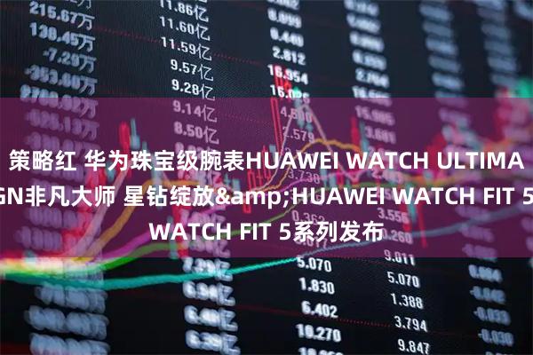 策略红 华为珠宝级腕表HUAWEI WATCH ULTIMATE DESIGN非凡大师 星钻绽放&HUAWEI WATCH FIT 5系列发布
