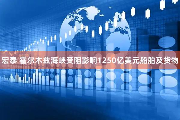 宏泰 霍尔木兹海峡受阻影响1250亿美元船舶及货物