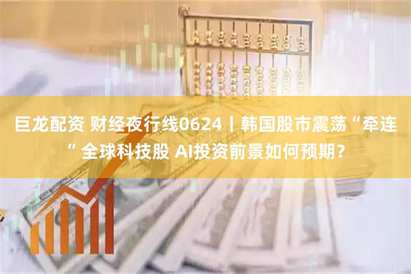 巨龙配资 财经夜行线0624丨韩国股市震荡“牵连”全球科技股 AI投资前景如何预期？